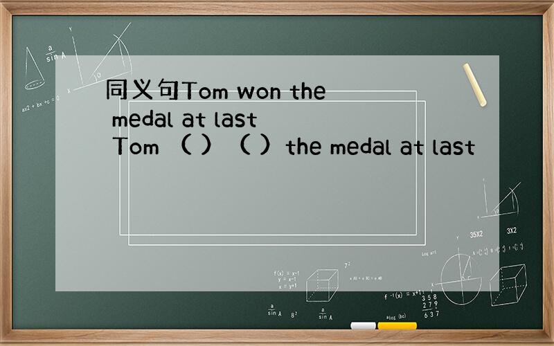 同义句Tom won the medal at last Tom （ ）（ ）the medal at last