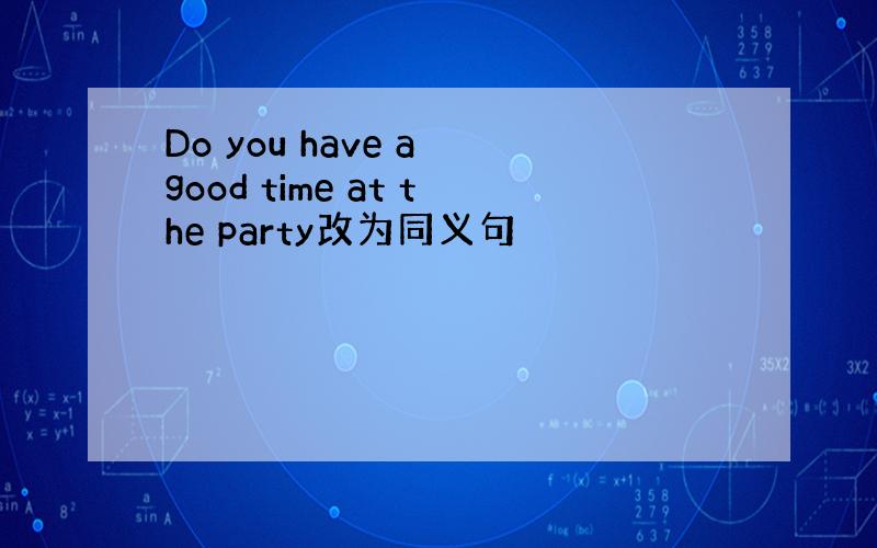 Do you have a good time at the party改为同义句