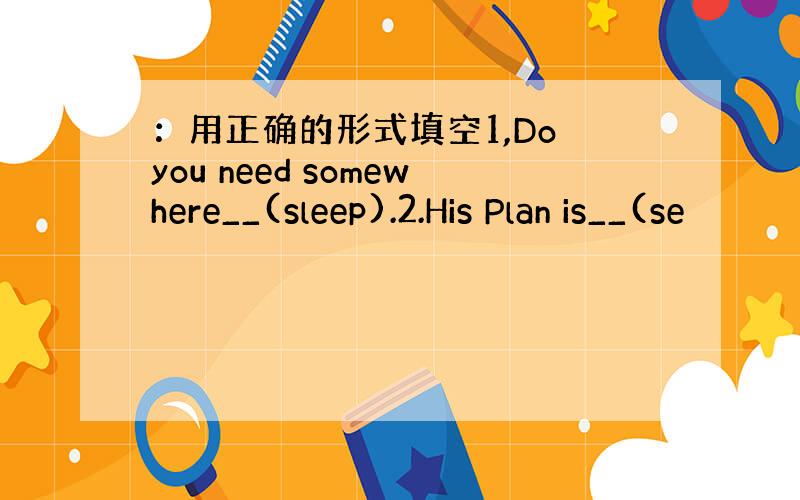 ：用正确的形式填空1,Do you need somewhere__(sleep).2.His Plan is__(se