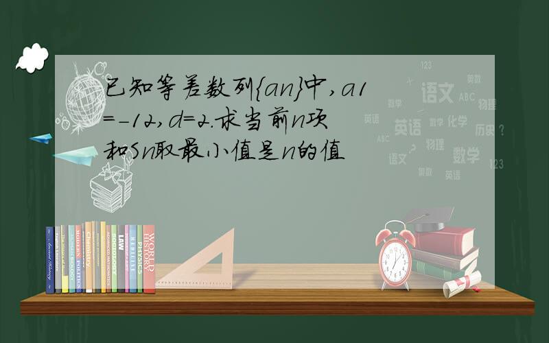 已知等差数列｛an｝中,a1=-12,d=2.求当前n项和Sn取最小值是n的值