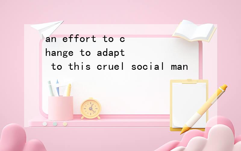 an effort to change to adapt to this cruel social man
