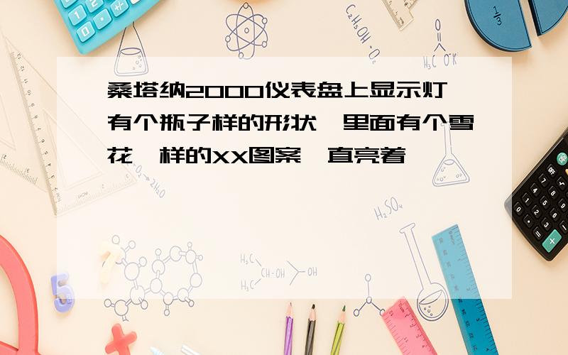 桑塔纳2000仪表盘上显示灯有个瓶子样的形状,里面有个雪花一样的XX图案一直亮着,