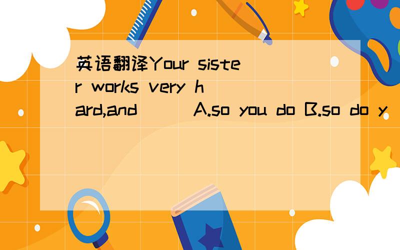 英语翻译Your sister works very hard,and ( )A.so you do B.so do y