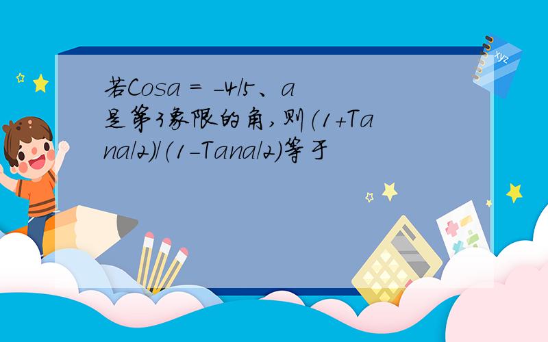 若Cosa = -4/5、a是第3象限的角,则（1+Tana/2）/（1-Tana/2）等于