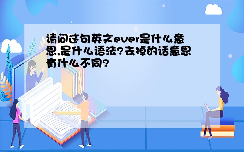 请问这句英文ever是什么意思,是什么语法?去掉的话意思有什么不同?