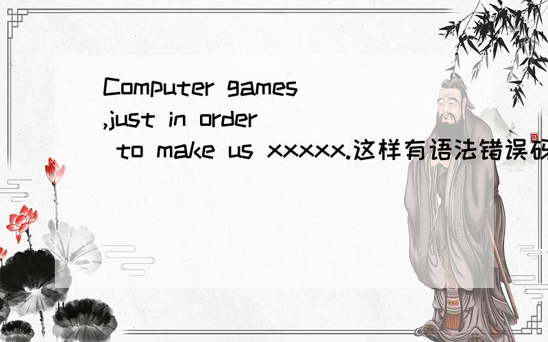 Computer games,just in order to make us xxxxx.这样有语法错误码?.