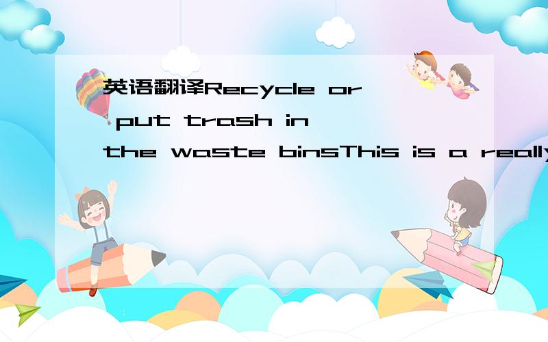 英语翻译Recycle or put trash in the waste binsThis is a really e