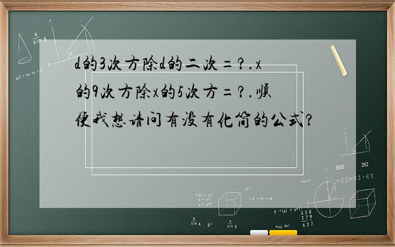 d的3次方除d的二次=?.x的9次方除x的5次方=?.顺便我想请问有没有化简的公式?