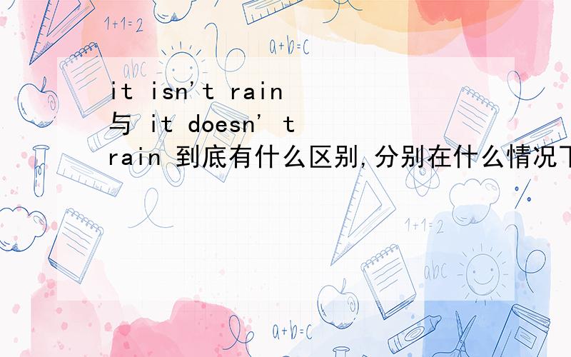 it isn't rain 与 it doesn' t rain 到底有什么区别,分别在什么情况下使用?