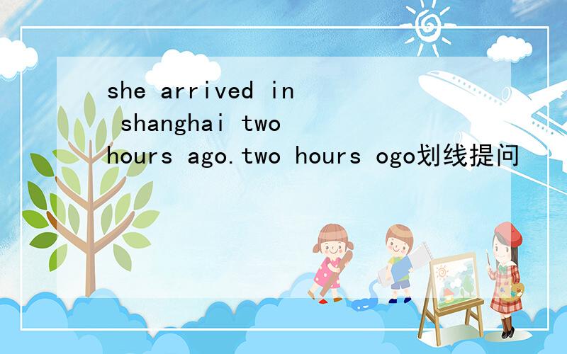 she arrived in shanghai two hours ago.two hours ogo划线提问