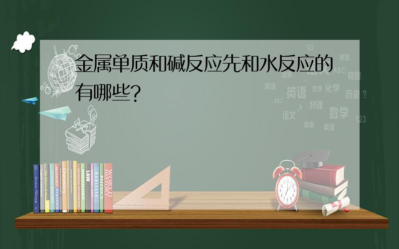 金属单质和碱反应先和水反应的有哪些?