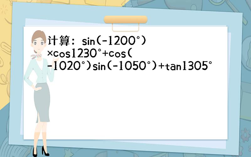 计算：sin(-1200°)×cos1230°+cos(-1020°)sin(-1050°)+tan1305°