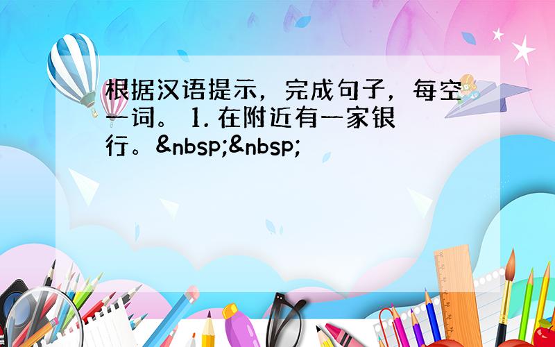 根据汉语提示，完成句子，每空一词。 1. 在附近有一家银行。  