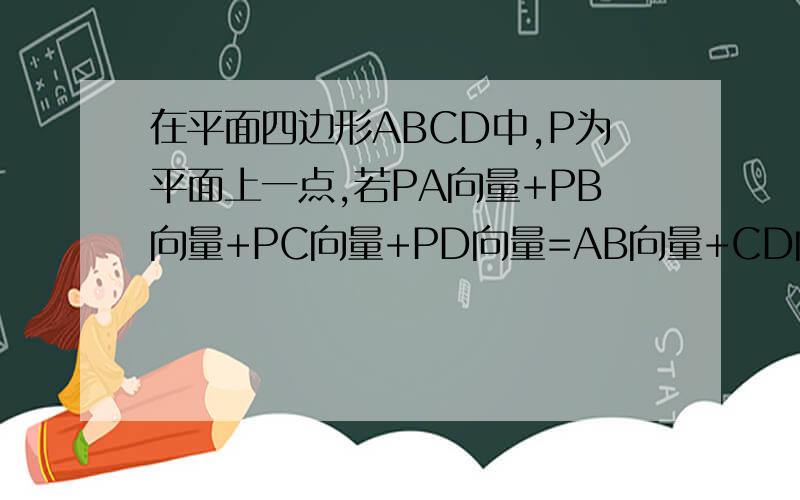 在平面四边形ABCD中,P为平面上一点,若PA向量+PB向量+PC向量+PD向量=AB向量+CD向量,则P点为