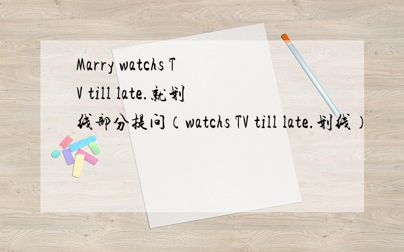 Marry watchs TV till late.就划线部分提问（watchs TV till late.划线）