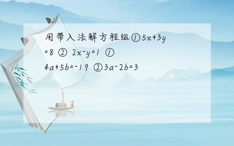 用带入法解方程组①5x+3y=8 ② 2x-y=1 ① 4a+5b=-19 ②3a-2b=3
