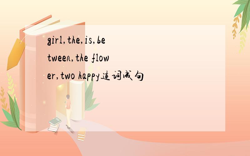 girl,the,is,between,the flower,two happy连词成句