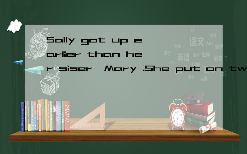 Sally got up earlier than her siser,Mary .She put on two sho