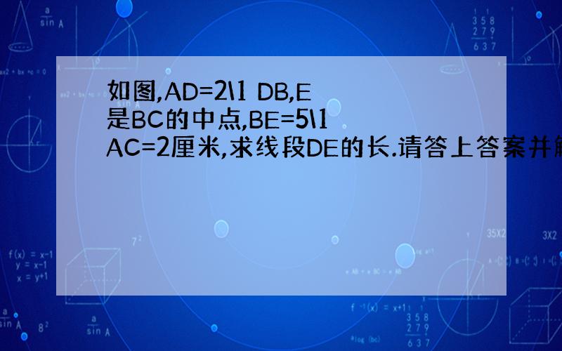 如图,AD=2\1 DB,E是BC的中点,BE=5\1 AC=2厘米,求线段DE的长.请答上答案并解说,谢.