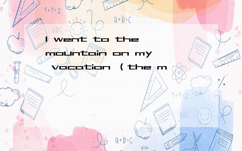 I went to the mountain on my vacation （the m