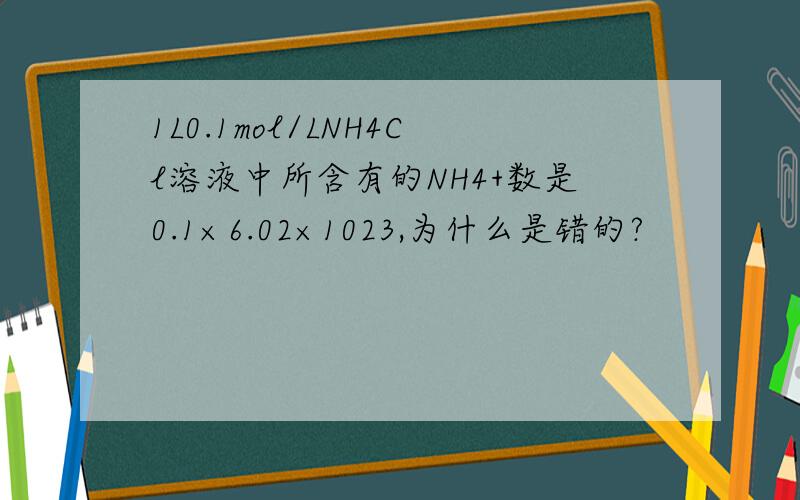 1L0.1mol/LNH4Cl溶液中所含有的NH4+数是0.1×6.02×1023,为什么是错的?