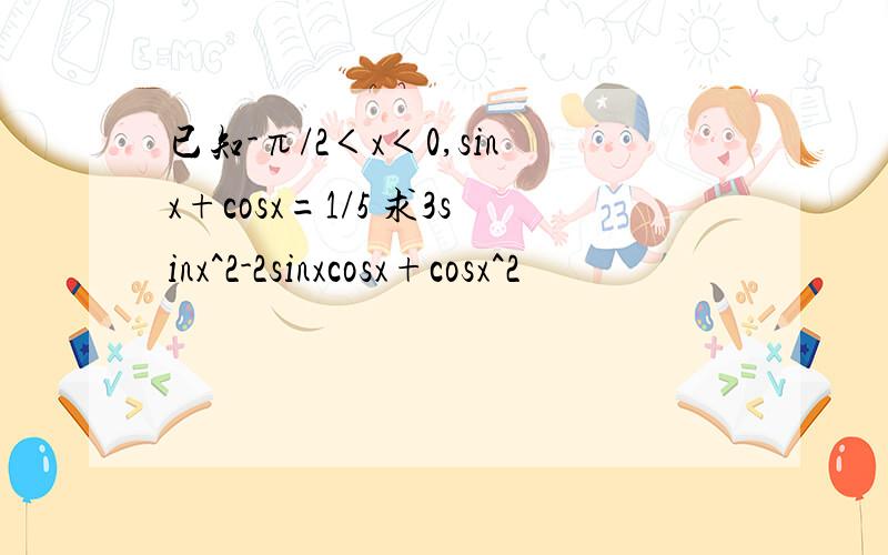 已知-π/2＜x＜0,sinx+cosx=1/5 求3sinx^2-2sinxcosx+cosx^2