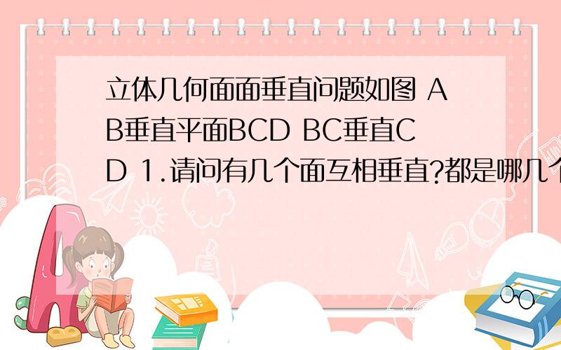 立体几何面面垂直问题如图 AB垂直平面BCD BC垂直CD 1.请问有几个面互相垂直?都是哪几个面?2.平面ACD和平面