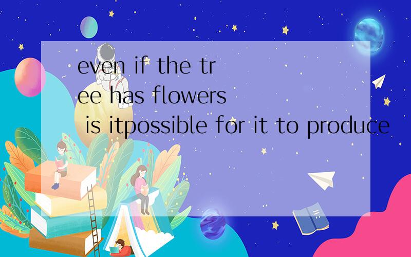 even if the tree has flowers is itpossible for it to produce