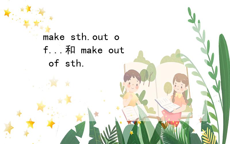 make sth.out of...和 make out of sth.