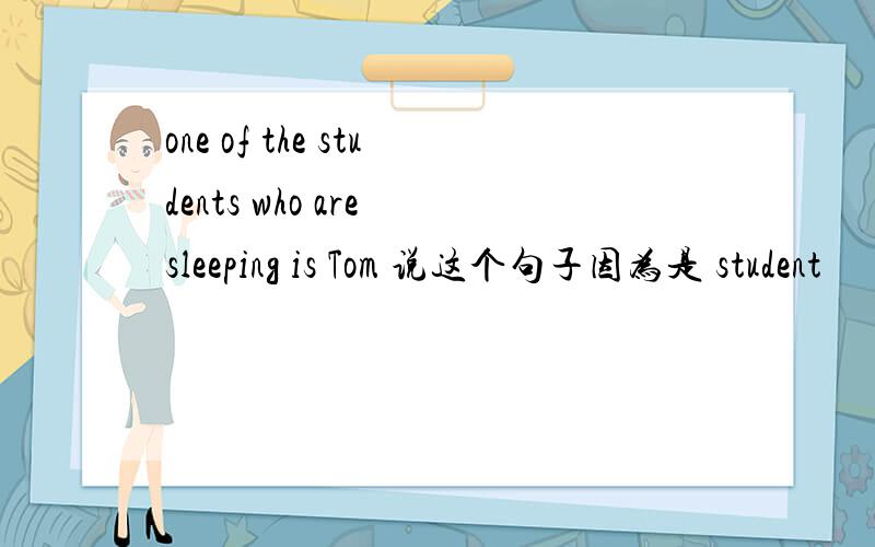 one of the students who are sleeping is Tom 说这个句子因为是 student