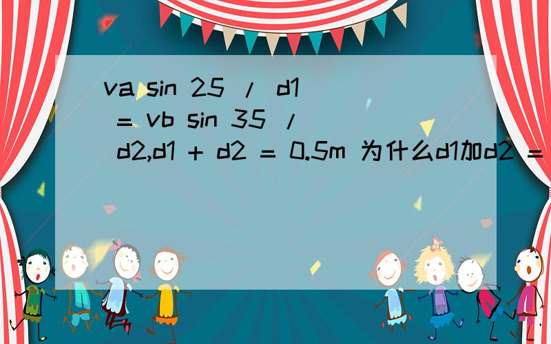 va sin 25 / d1 = vb sin 35 / d2,d1 + d2 = 0.5m 为什么d1加d2 = 0.