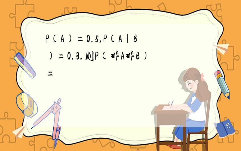 P(A)=0.5,P(A|B)=0.3,则P(非A非B)=