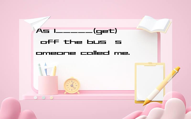 As l_____(get) off the bus,someone called me.