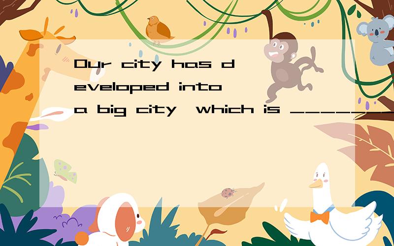 Our city has developed into a big city,which is ________ it