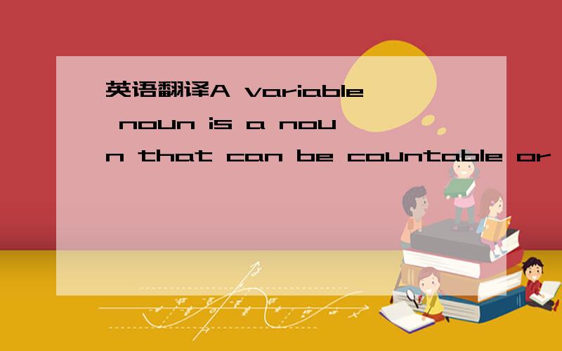 英语翻译A variable noun is a noun that can be countable or uncou