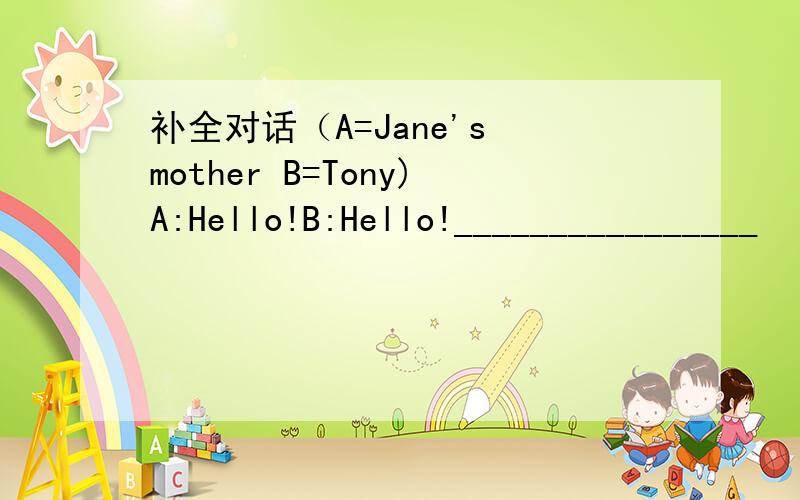 补全对话（A=Jane's mother B=Tony)A:Hello!B:Hello!________________
