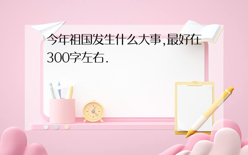 今年祖国发生什么大事,最好在300字左右.