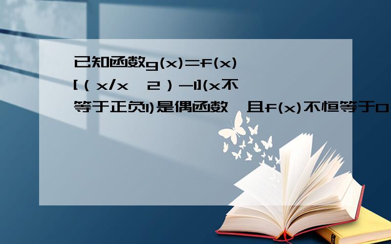 已知函数g(x)=f(x)*[（x/x^2）-1](x不等于正负1)是偶函数,且f(x)不恒等于0,则函数f(x)是