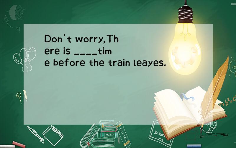 Don't worry,There is ____time before the train leayes.