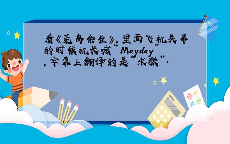 看《荒岛余生》,里面飞机失事的时候机长喊“Mayday”,字幕上翻译的是“求救”.