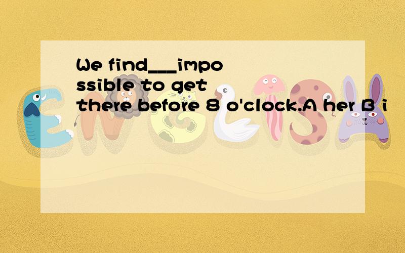 We find___impossible to get there before 8 o'clock.A her B i