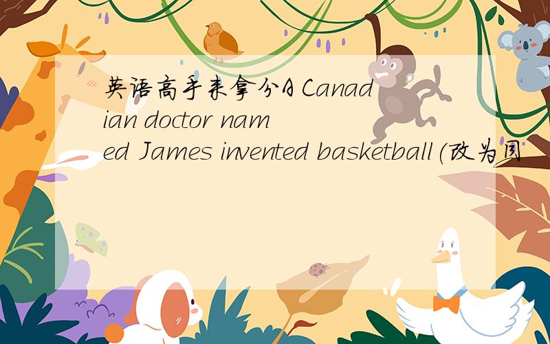 英语高手来拿分A Canadian doctor named James invented basketball(改为同