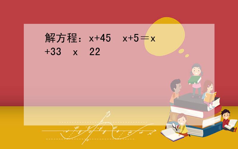 解方程：x+45−x+5＝x+33−x−22
