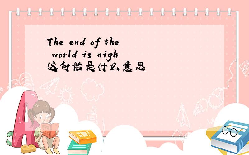 The end of the world is nigh这句话是什么意思