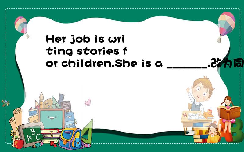 Her job is writing stories for children.She is a _______.改为同