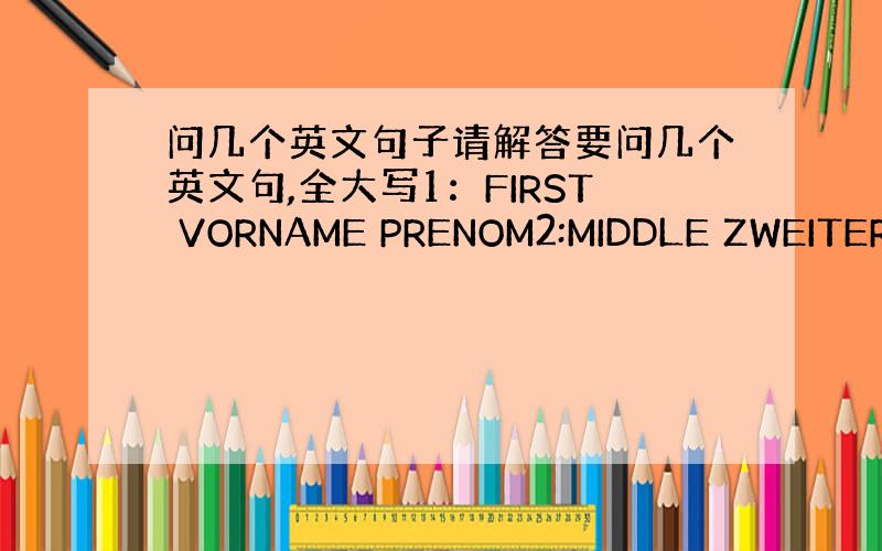 问几个英文句子请解答要问几个英文句,全大写1：FIRST VORNAME PRENOM2:MIDDLE ZWEITER