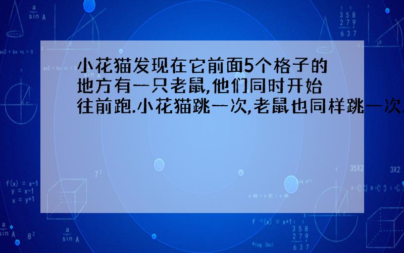 小花猫发现在它前面5个格子的地方有一只老鼠,他们同时开始往前跑.小花猫跳一次,老鼠也同样跳一次.小花猫每次跳3个格,老鼠