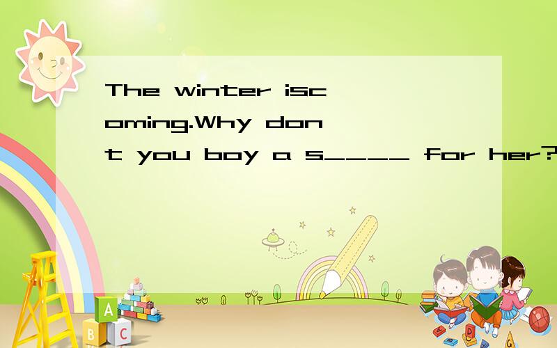 The winter iscoming.Why don't you boy a s____ for her?横线上应填什