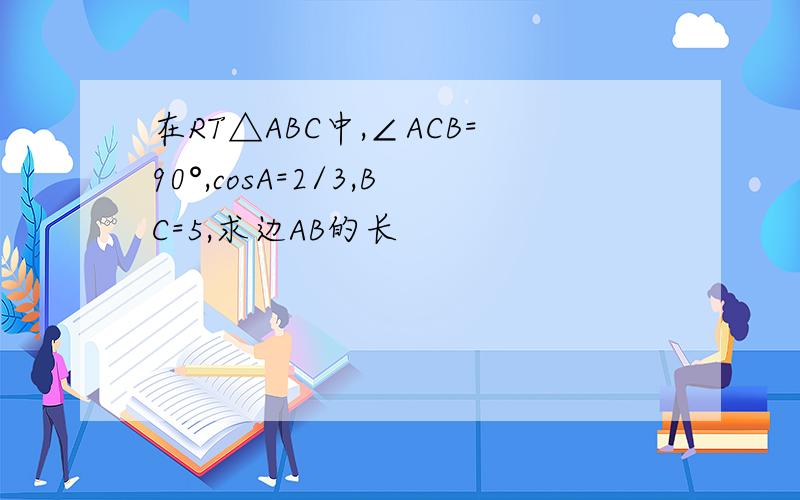 在RT△ABC中,∠ACB=90°,cosA=2/3,BC=5,求边AB的长