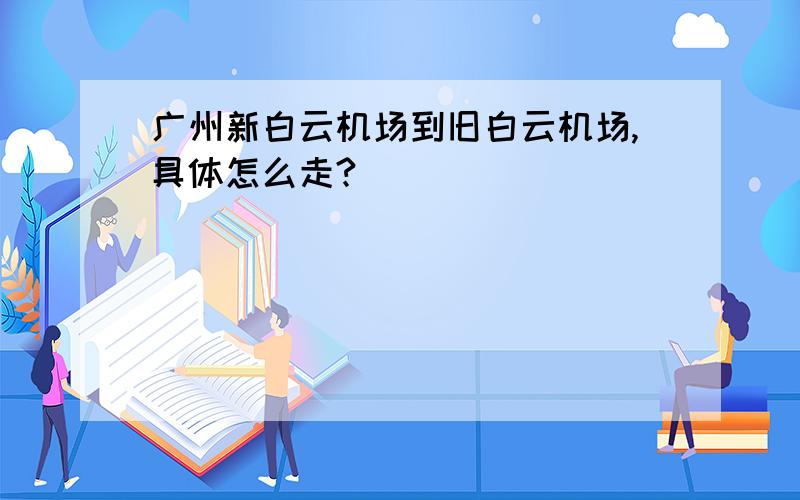 广州新白云机场到旧白云机场,具体怎么走?